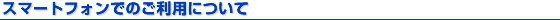 スマートフォンでのご利用について