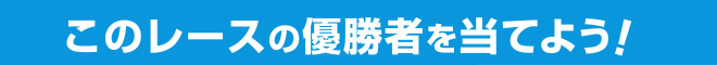 このレースの優勝者を当てよう！