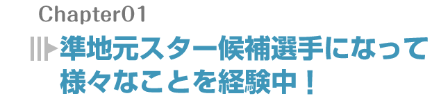 準地元スター候補選手になって様々なことを経験中!
