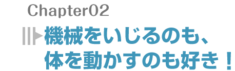 機械をいじるのも、体を動かすのも好き！