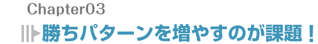 勝ちパターンを増やすのが課題！