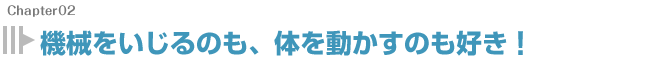 機械をいじるのも、体を動かすのも好き！