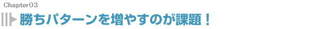 勝ちパターンを増やすのが課題！