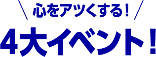 心をアツくする！４大イベント！