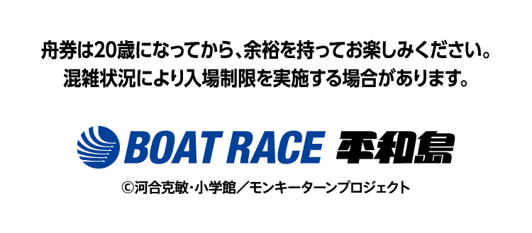 舟券は20歳になってから、余裕を持ってお楽しみください。混雑状況により入場制限を実施する場合があります。 BOAT RACE 平和島 ©河合克敏・小学館／モンキーターンプロジェクト