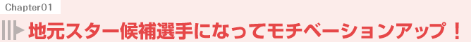 地元スター候補選手になってモチベーションアップ!