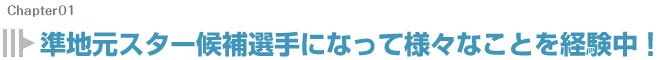 準地元スター候補選手になって様々なことを経験中!